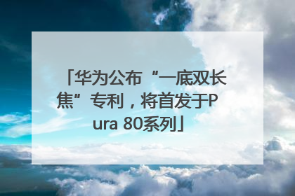 华为公布“一底双长焦”专利，将首发于Pura 80系列
