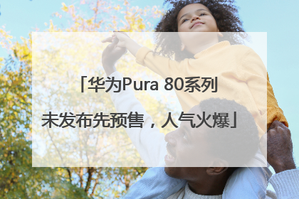 华为Pura 80系列未发布先预售，人气火爆