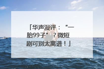 华声漫评：“一胎99子”？微短剧可别太离谱！
