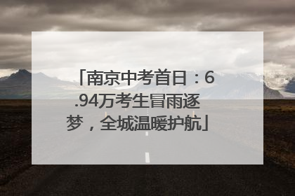南京中考首日：6.94万考生冒雨逐梦，全城温暖护航