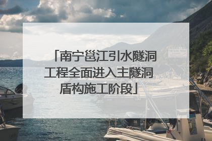 南宁邕江引水隧洞工程全面进入主隧洞盾构施工阶段