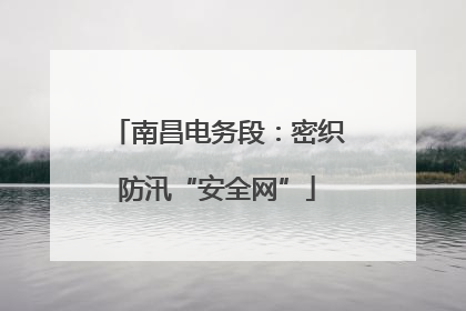 南昌电务段：密织防汛“安全网”