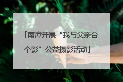 南漳开展“我与父亲合个影”公益摄影活动