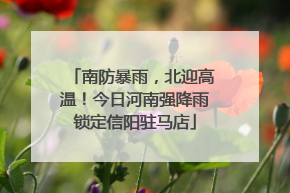 南防暴雨，北迎高温！今日河南强降雨锁定信阳驻马店