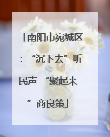 南阳市宛城区：“沉下去”听民声 “聚起来”商良策