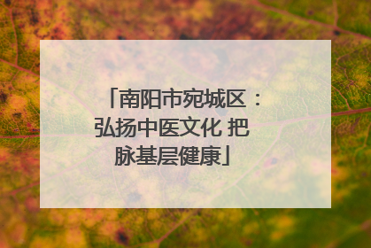 南阳市宛城区：弘扬中医文化 把脉基层健康