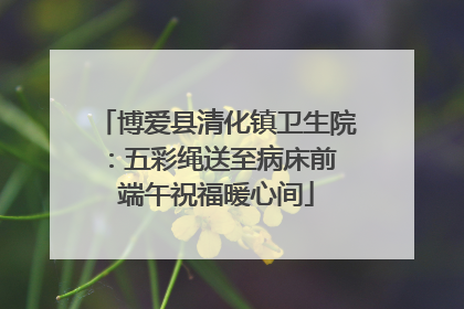 博爱县清化镇卫生院：五彩绳送至病床前 端午祝福暖心间