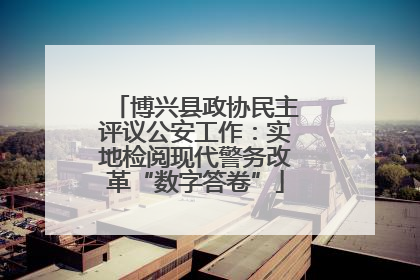 博兴县政协民主评议公安工作：实地检阅现代警务改革“数字答卷”