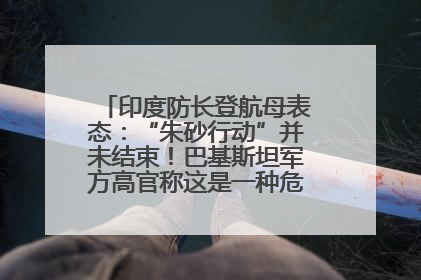 印度防长登航母表态：“朱砂行动”并未结束！巴基斯坦军方高官称这是一种危险的状况……