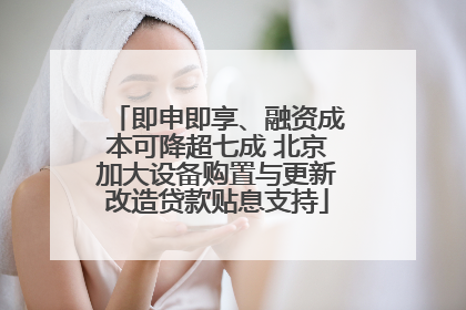 即申即享、融资成本可降超七成 北京加大设备购置与更新改造贷款贴息支持