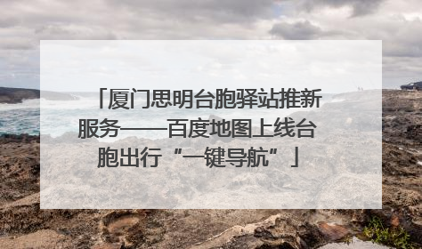 厦门思明台胞驿站推新服务——百度地图上线台胞出行“一键导航”