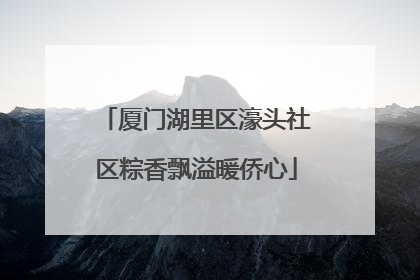 厦门湖里区濠头社区粽香飘溢暖侨心