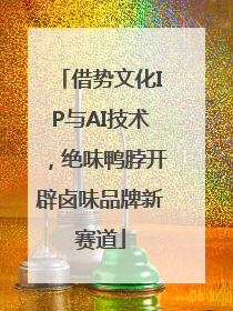 借势文化IP与AI技术，绝味鸭脖开辟卤味品牌新赛道