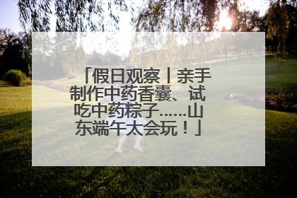 假日观察丨亲手制作中药香囊、试吃中药粽子……山东端午太会玩！