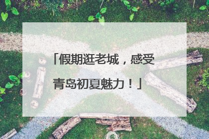 假期逛老城，感受青岛初夏魅力！
