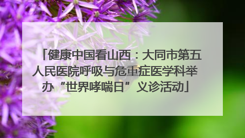 健康中国看山西：大同市第五人民医院呼吸与危重症医学科举办“世界哮喘日”义诊活动