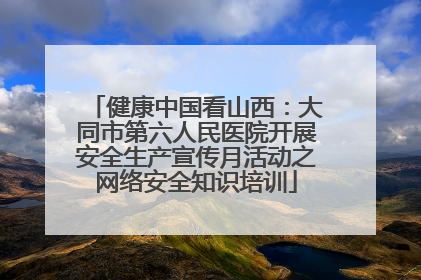 健康中国看山西：大同市第六人民医院开展安全生产宣传月活动之网络安全知识培训