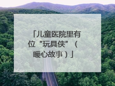 儿童医院里有位“玩具侠”（暖心故事）
