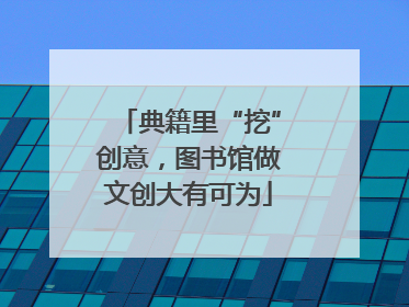 典籍里“挖”创意，图书馆做文创大有可为