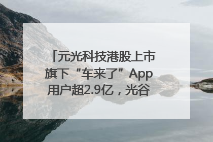 元光科技港股上市 旗下“车来了”App用户超2.9亿，光谷上市公司增至69家