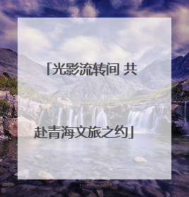 光影流转间 共赴青海文旅之约