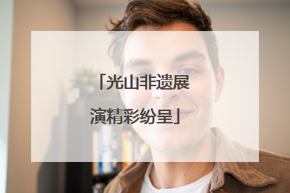 光山非遗展演精彩纷呈
