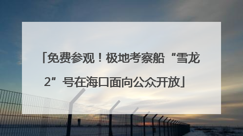 免费参观！极地考察船“雪龙2”号在海口面向公众开放