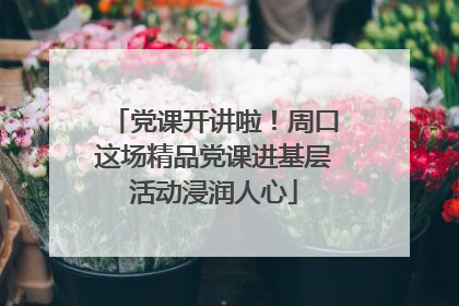 党课开讲啦！周口这场精品党课进基层活动浸润人心