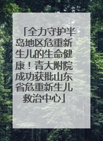 全力守护半岛地区危重新生儿的生命健康！青大附院成功获批山东省危重新生儿救治中心