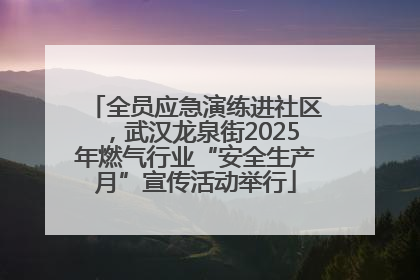 全员应急演练进社区，武汉龙泉街2025年燃气行业“安全生产月”宣传活动举行