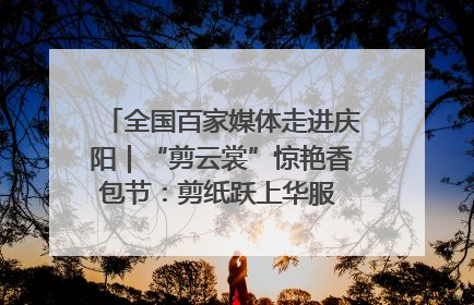全国百家媒体走进庆阳｜“剪云裳”惊艳香包节：剪纸跃上华服 非遗焕发新彩
