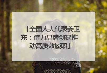 全国人大代表姜卫东：借力品牌创建推动高质效履职