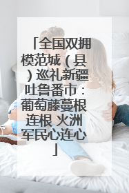 全国双拥模范城（县）巡礼新疆吐鲁番市：葡萄藤蔓根连根 火洲军民心连心