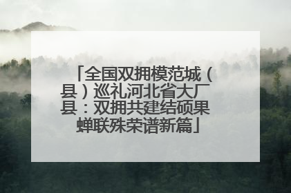 全国双拥模范城（县）巡礼河北省大厂县：双拥共建结硕果 蝉联殊荣谱新篇