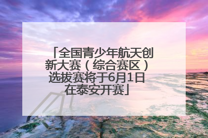 全国青少年航天创新大赛（综合赛区）选拔赛将于6月1日在泰安开赛