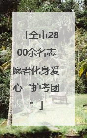 全市2800余名志愿者化身爱心“护考团”