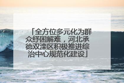 全方位多元化为群众纾困解难，河北承德双滦区积极推进综治中心规范化建设