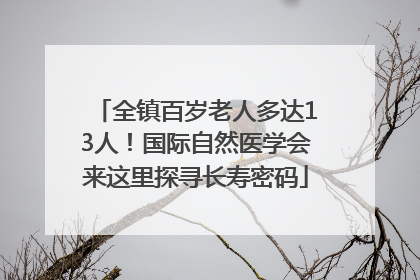 全镇百岁老人多达13人！国际自然医学会来这里探寻长寿密码
