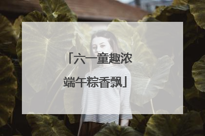 六一童趣浓 端午粽香飘