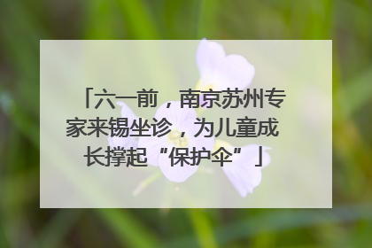 六一前，南京苏州专家来锡坐诊，为儿童成长撑起“保护伞”