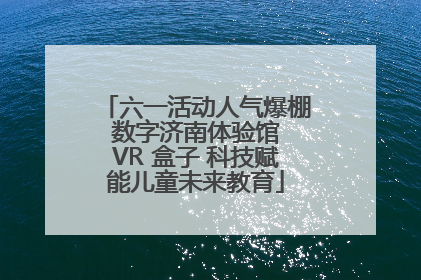 六一活动人气爆棚 数字济南体验馆 VR 盒子 科技赋能儿童未来教育