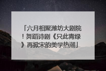 六月相聚潍坊大剧院！舞蹈诗剧《只此青绿》再掀宋韵美学热潮