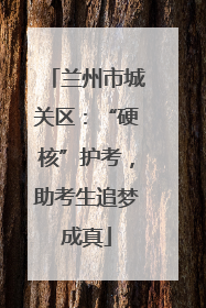 兰州市城关区：“硬核”护考，助考生追梦成真