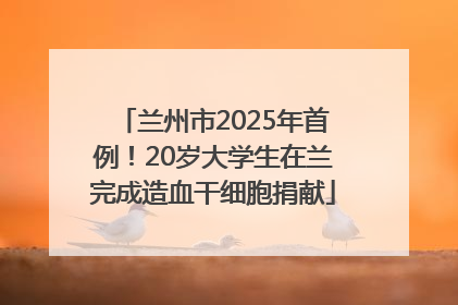 兰州市2025年首例！20岁大学生在兰完成造血干细胞捐献