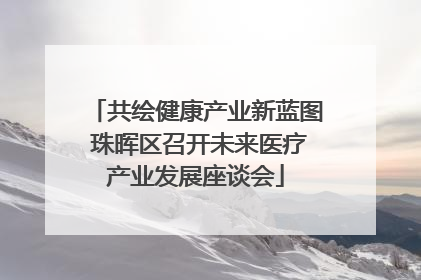 共绘健康产业新蓝图 珠晖区召开未来医疗产业发展座谈会