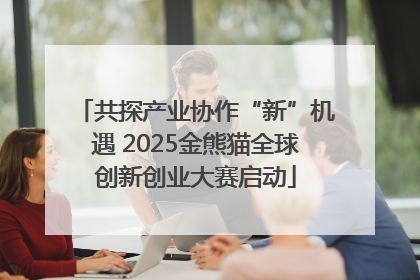 共探产业协作“新”机遇 2025金熊猫全球创新创业大赛启动
