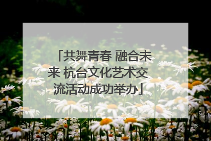 共舞青春 融合未来 杭台文化艺术交流活动成功举办