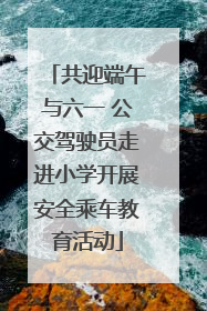 共迎端午与六一 公交驾驶员走进小学开展安全乘车教育活动