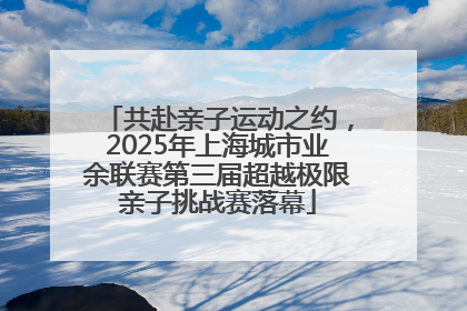 共赴亲子运动之约，2025年上海城市业余联赛第三届超越极限亲子挑战赛落幕