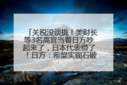 关税没谈拢！美财长等3名高官当着日方吵起来了，日本代表懵了！日方：希望实现石破茂与特朗普的会晤